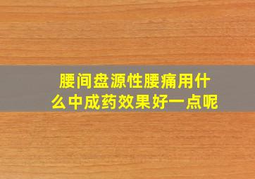 腰间盘源性腰痛用什么中成药效果好一点呢