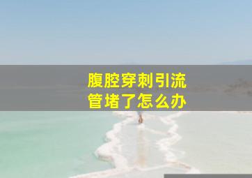 腹腔穿刺引流管堵了怎么办