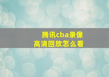 腾讯cba录像高清回放怎么看