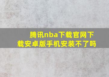 腾讯nba下载官网下载安卓版手机安装不了吗