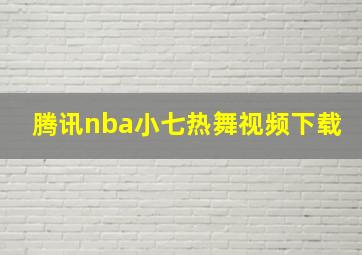 腾讯nba小七热舞视频下载