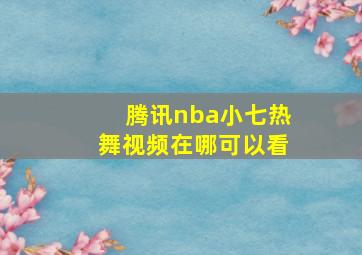 腾讯nba小七热舞视频在哪可以看