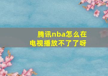 腾讯nba怎么在电视播放不了了呀