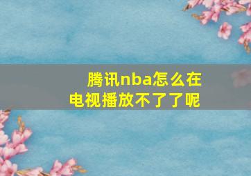 腾讯nba怎么在电视播放不了了呢