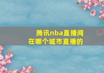 腾讯nba直播间在哪个城市直播的