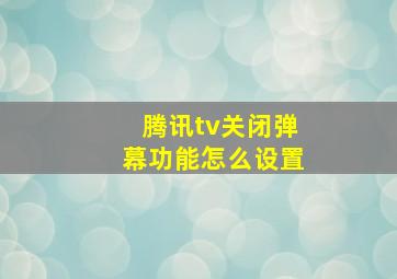 腾讯tv关闭弹幕功能怎么设置