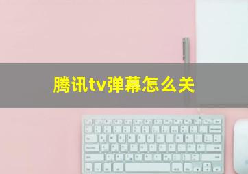 腾讯tv弹幕怎么关