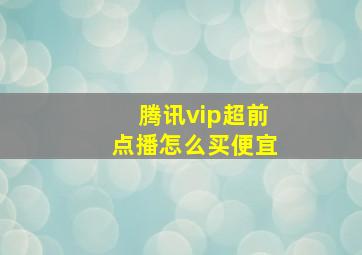 腾讯vip超前点播怎么买便宜