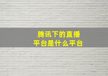 腾讯下的直播平台是什么平台