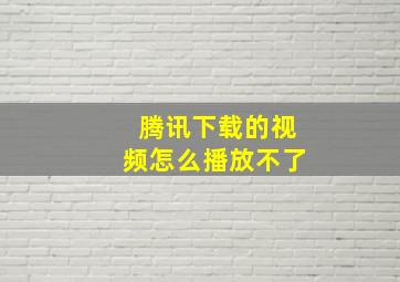 腾讯下载的视频怎么播放不了