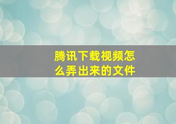 腾讯下载视频怎么弄出来的文件