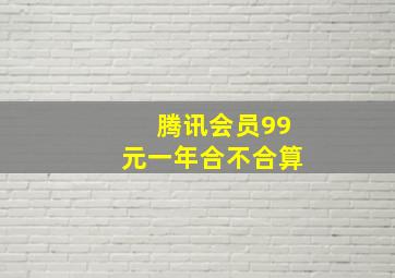 腾讯会员99元一年合不合算