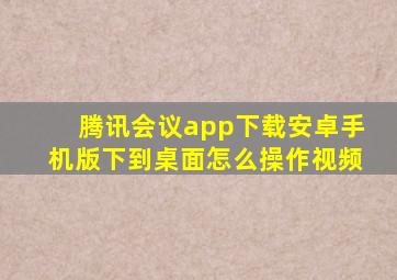 腾讯会议app下载安卓手机版下到桌面怎么操作视频