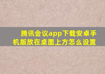 腾讯会议app下载安卓手机版放在桌面上方怎么设置