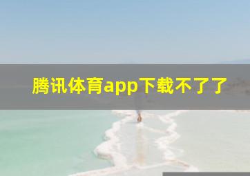 腾讯体育app下载不了了