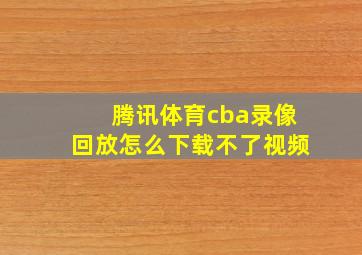 腾讯体育cba录像回放怎么下载不了视频