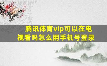 腾讯体育vip可以在电视看吗怎么用手机号登录