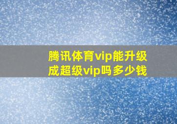 腾讯体育vip能升级成超级vip吗多少钱