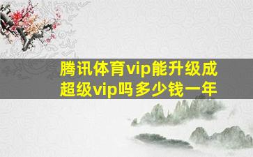 腾讯体育vip能升级成超级vip吗多少钱一年