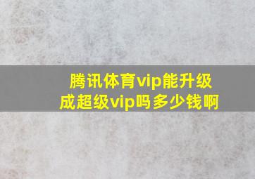 腾讯体育vip能升级成超级vip吗多少钱啊