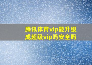 腾讯体育vip能升级成超级vip吗安全吗