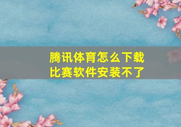 腾讯体育怎么下载比赛软件安装不了