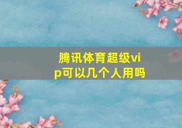 腾讯体育超级vip可以几个人用吗