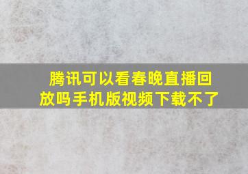 腾讯可以看春晚直播回放吗手机版视频下载不了