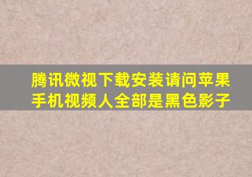 腾讯微视下载安装请问苹果手机视频人全部是黑色影子