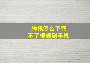 腾讯怎么下载不了视频到手机