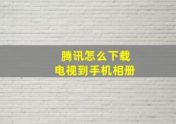 腾讯怎么下载电视到手机相册