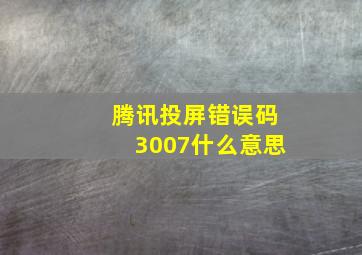 腾讯投屏错误码3007什么意思