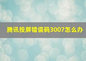 腾讯投屏错误码3007怎么办