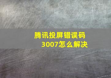 腾讯投屏错误码3007怎么解决