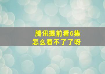 腾讯提前看6集怎么看不了了呀