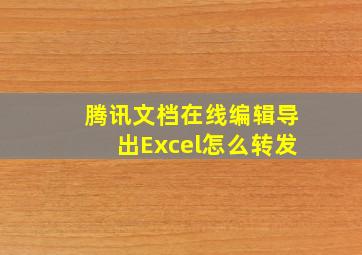 腾讯文档在线编辑导出Excel怎么转发