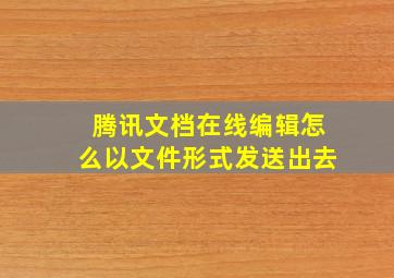 腾讯文档在线编辑怎么以文件形式发送出去