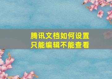 腾讯文档如何设置只能编辑不能查看