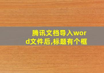 腾讯文档导入word文件后,标题有个框