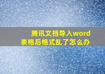 腾讯文档导入word表格后格式乱了怎么办