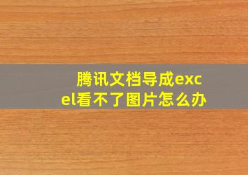 腾讯文档导成excel看不了图片怎么办