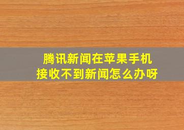 腾讯新闻在苹果手机接收不到新闻怎么办呀