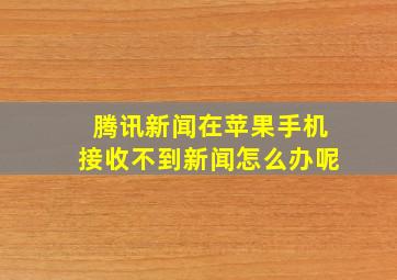 腾讯新闻在苹果手机接收不到新闻怎么办呢