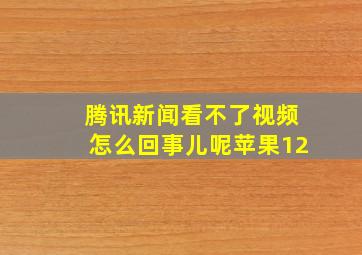 腾讯新闻看不了视频怎么回事儿呢苹果12