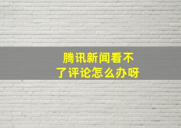 腾讯新闻看不了评论怎么办呀