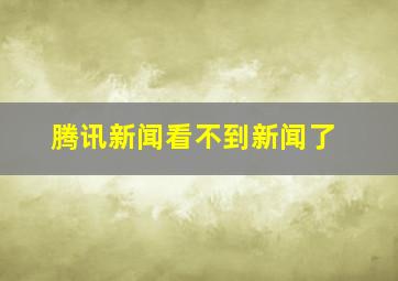 腾讯新闻看不到新闻了