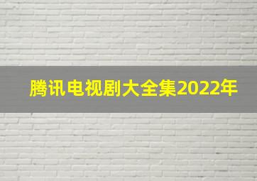 腾讯电视剧大全集2022年