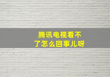 腾讯电视看不了怎么回事儿呀