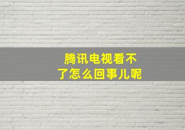 腾讯电视看不了怎么回事儿呢