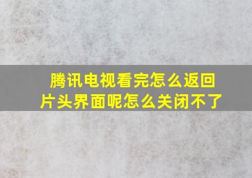 腾讯电视看完怎么返回片头界面呢怎么关闭不了